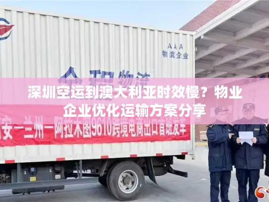 深圳空运到澳大利亚时效慢？物业企业优化运输方案分享