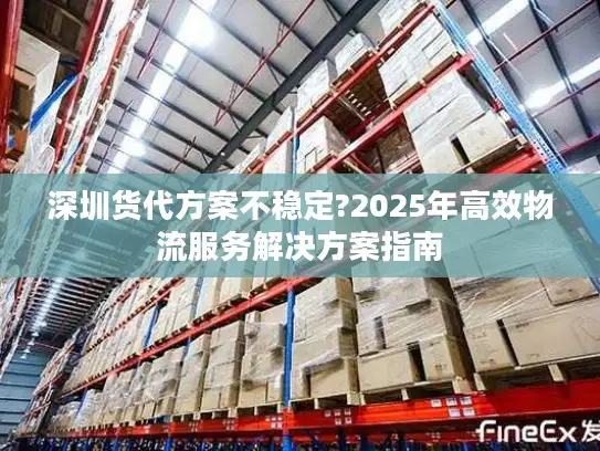 深圳货代方案不稳定?2025年高效物流服务解决方案指南