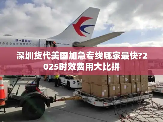 深圳货代美国加急专线哪家最快?2025时效费用大比拼