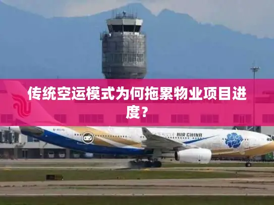 传统空运模式为何拖累物业项目进度？