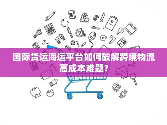 国际货运海运平台如何破解跨境物流高成本难题？