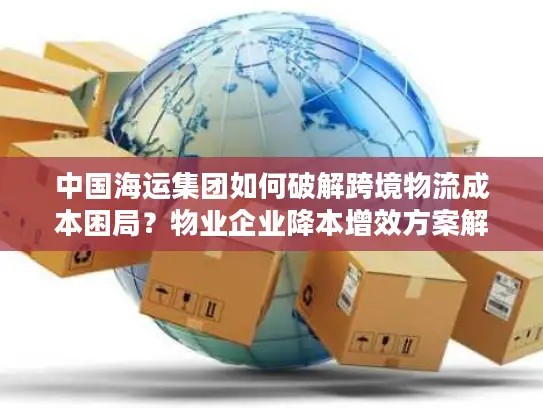 中国海运集团如何破解跨境物流成本困局？物业企业降本增效方案解析