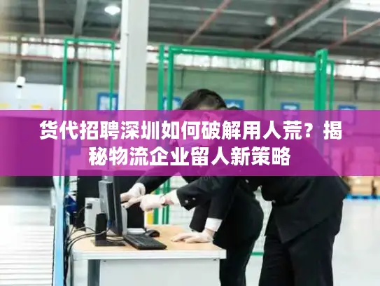 货代招聘深圳如何破解用人荒？揭秘物流企业留人新策略