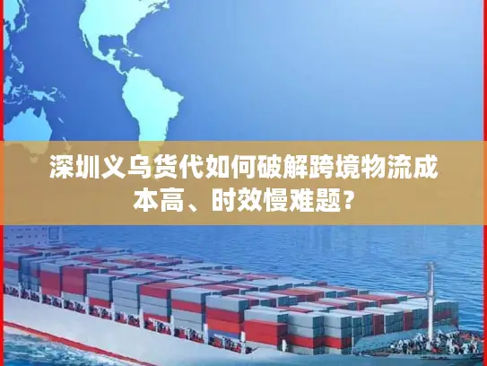 深圳义乌货代如何破解跨境物流成本高、时效慢难题? 深圳义乌货代如何破解跨境物流成本高、时效慢难题?