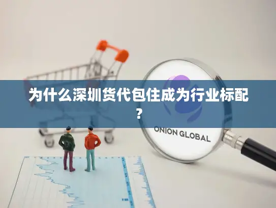 为什么深圳货代包住成为行业标配？