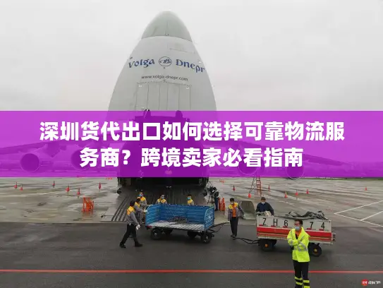 深圳货代出口如何选择可靠物流服务商？跨境卖家必看指南