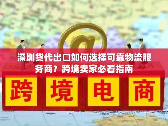 深圳货代出口如何选择可靠物流服务商？跨境卖家必看指南
