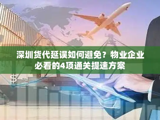深圳货代延误如何避免？物业企业必看的4项通关提速方案