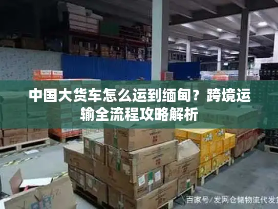 中国大货车怎么运到缅甸？跨境运输全流程攻略解析