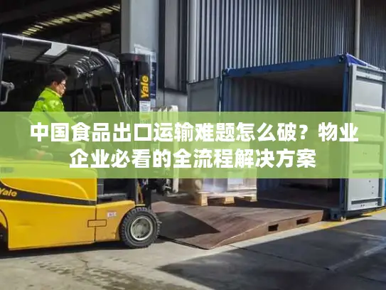 中国食品出口运输难题怎么破？物业企业必看的全流程解决方案