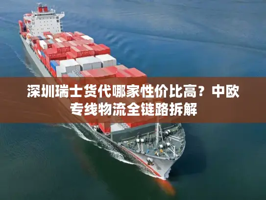 深圳瑞士货代哪家性价比高？中欧专线物流全链路拆解