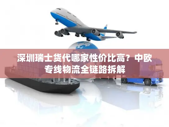 深圳瑞士货代哪家性价比高？中欧专线物流全链路拆解