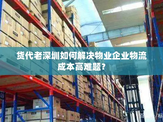 货代老深圳如何解决物业企业物流成本高难题? 货代老深圳如何解决物业企业物流成本高难题?