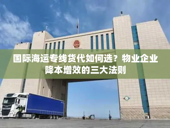 国际海运专线货代如何选？物业企业降本增效的三大法则