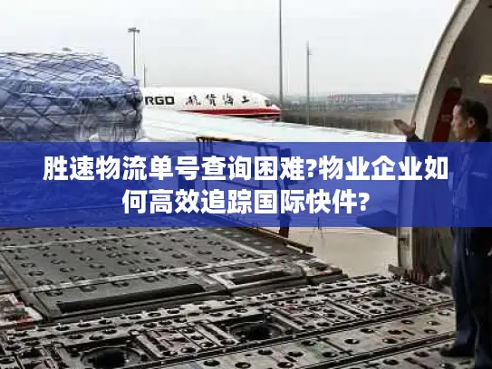胜速物流单号查询困难?物业企业如何高效追踪国际快件?