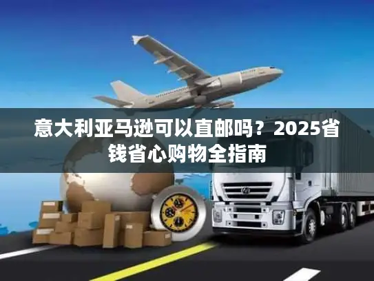 意大利亚马逊可以直邮吗？2025省钱省心购物全指南