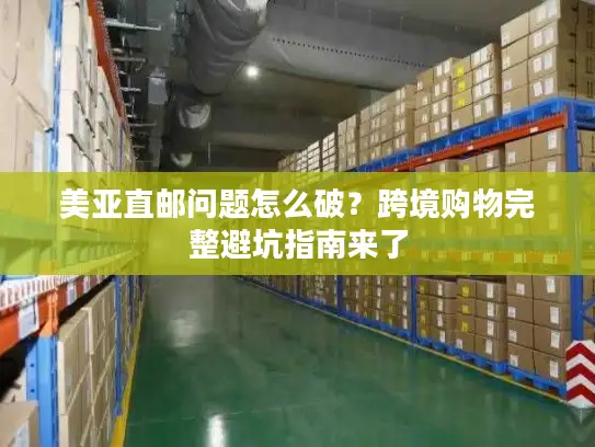 美亚直邮问题怎么破？跨境购物完整避坑指南来了