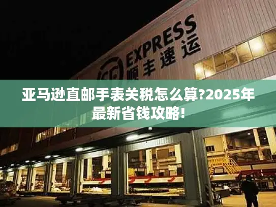 亚马逊直邮手表关税怎么算?2025年最新省钱攻略!