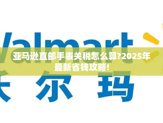 亚马逊直邮手表关税怎么算?2025年最新省钱攻略!
