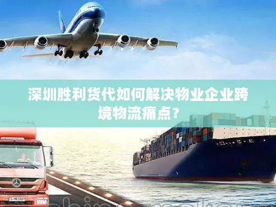 深圳胜利货代如何解决物业企业跨境物流痛点？