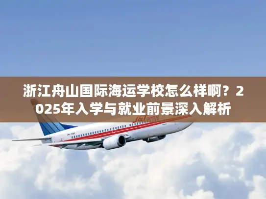 浙江舟山国际海运学校怎么样啊？2025年入学与就业前景深入解析