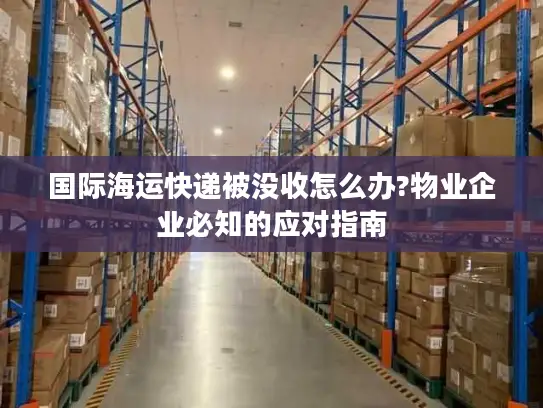 国际海运快递被没收怎么办?物业企业必知的应对指南