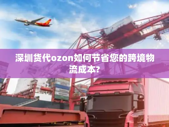 深圳货代ozon如何节省您的跨境物流成本?