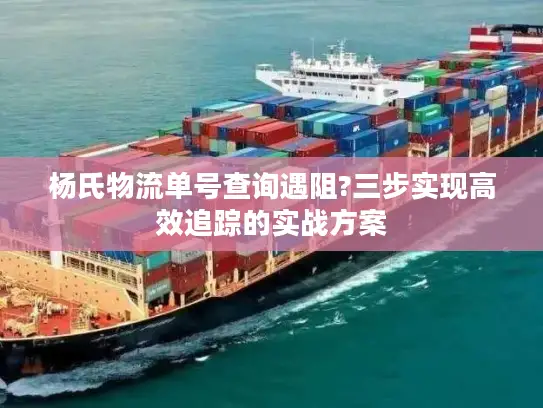 杨氏物流单号查询遇阻?三步实现高效追踪的实战方案