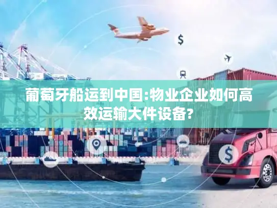 葡萄牙船运到中国:物业企业如何高效运输大件设备?