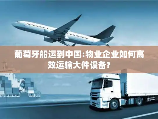 葡萄牙船运到中国:物业企业如何高效运输大件设备?