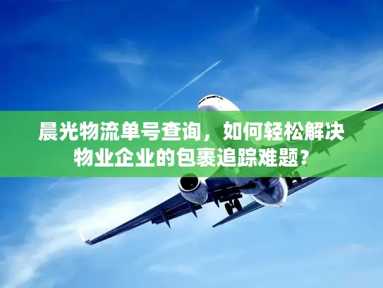 晨光物流单号查询，如何轻松解决物业企业的包裹追踪难题？