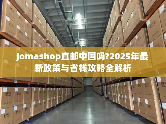 Jomashop直邮中国吗?2025年最新政策与省钱攻略全解析