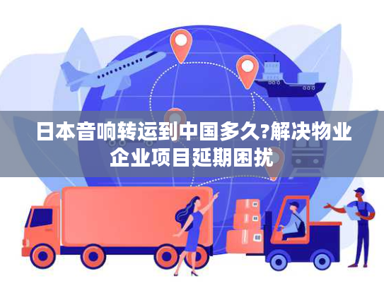 日本音响转运到中国多久?解决物业企业项目延期困扰