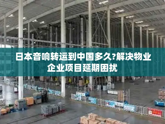 日本音响转运到中国多久?解决物业企业项目延期困扰