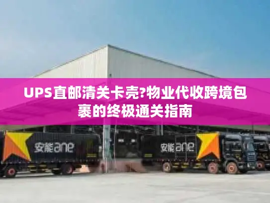 UPS直邮清关卡壳?物业代收跨境包裹的终极通关指南