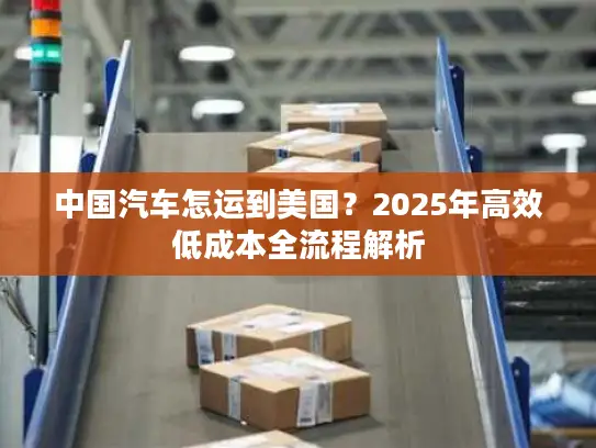 中国汽车怎运到美国？2025年高效低成本全流程解析