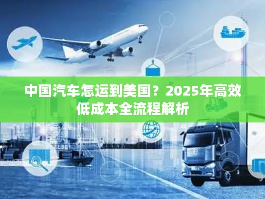 中国汽车怎运到美国？2025年高效低成本全流程解析