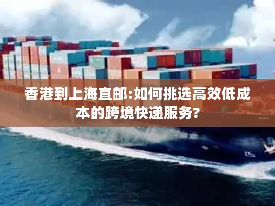 香港到上海直邮:如何挑选高效低成本的跨境快递服务?