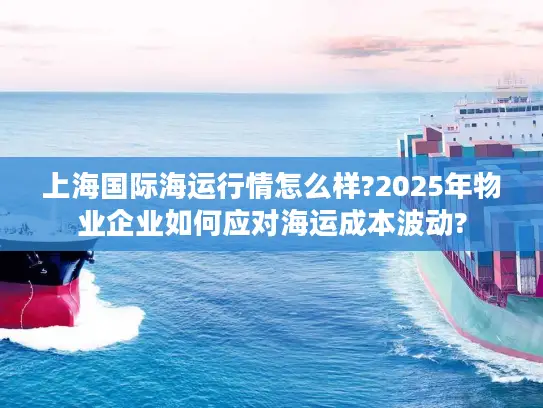 上海国际海运行情怎么样?2025年物业企业如何应对海运成本波动?