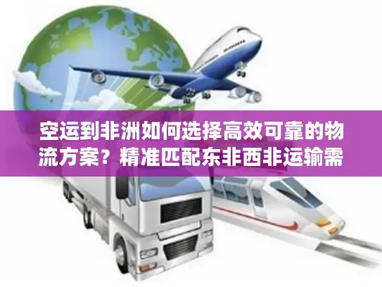 空运到非洲如何选择高效可靠的物流方案？精准匹配东非西非运输需求