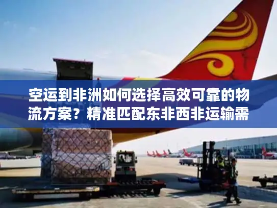 空运到非洲如何选择高效可靠的物流方案？精准匹配东非西非运输需求