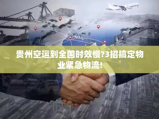 贵州空运到全国时效慢?3招搞定物业紧急物流!