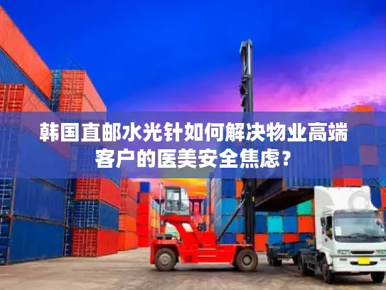 韩国直邮水光针如何解决物业高端客户的医美安全焦虑？