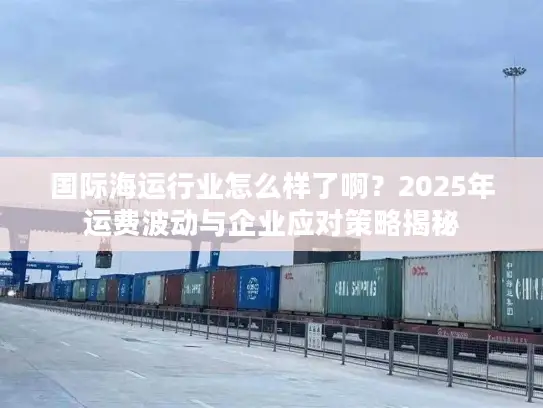 国际海运行业怎么样了啊？2025年运费波动与企业应对策略揭秘