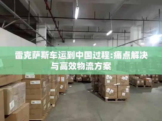 雷克萨斯车运到中国过程:痛点解决与高效物流方案