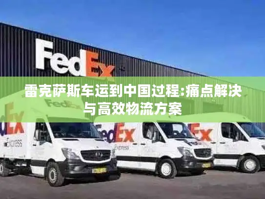 雷克萨斯车运到中国过程:痛点解决与高效物流方案