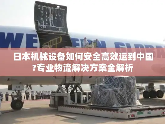 日本机械设备如何安全高效运到中国?专业物流解决方案全解析