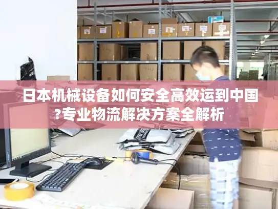 日本机械设备如何安全高效运到中国?专业物流解决方案全解析