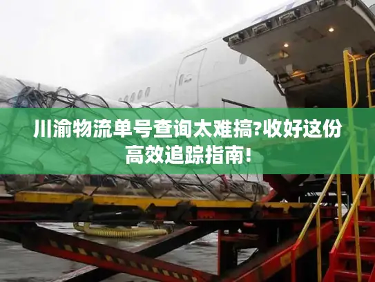 川渝物流单号查询太难搞?收好这份高效追踪指南!