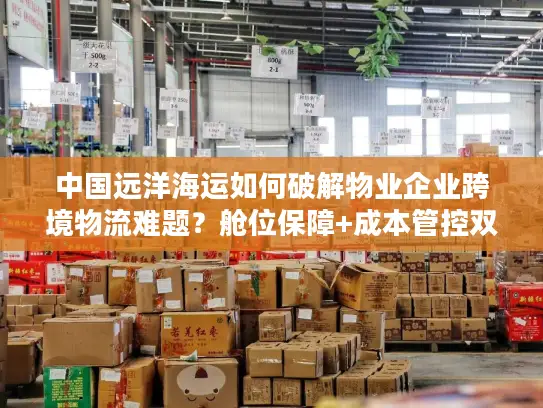 中国远洋海运如何破解物业企业跨境物流难题？舱位保障+成本管控双攻略